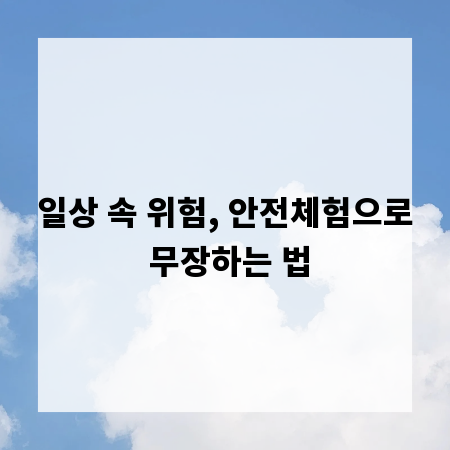 일상 속 위험, 안전체험으로 무장하는 법