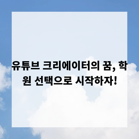 유튜브 크리에이터의 꿈, 학원 선택으로 시작하자!
