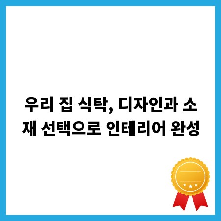 우리 집 식탁, 디자인과 소재 선택으로 인테리어 완성