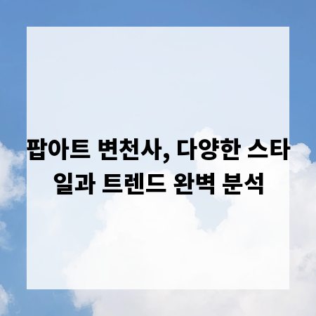 팝아트 변천사, 다양한 스타일과 트렌드 완벽 분석