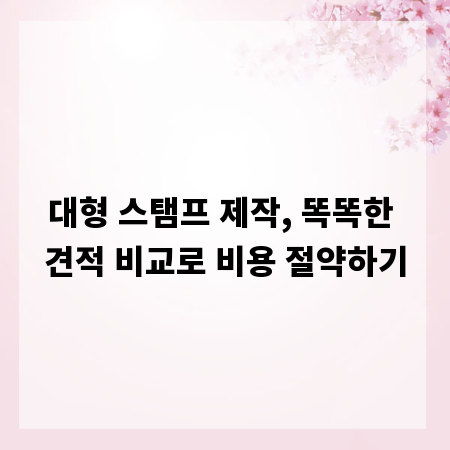 대형 스탬프 제작, 똑똑한 견적 비교로 비용 절약하기
