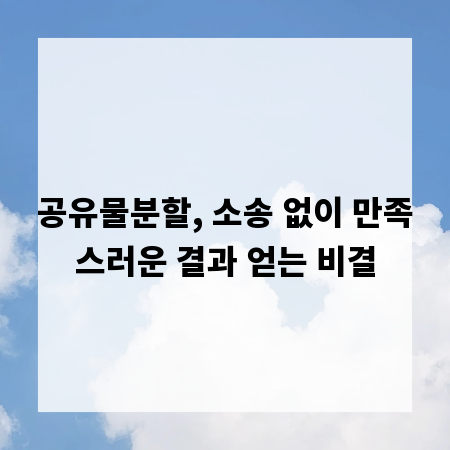 공유물분할, 소송 없이 만족스러운 결과 얻는 비결