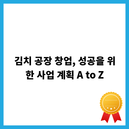 김치 공장 창업, 성공을 위한 사업 계획 A to Z