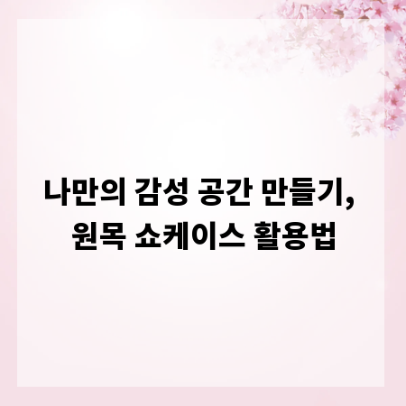 나만의 감성 공간 만들기, 원목 쇼케이스 활용법