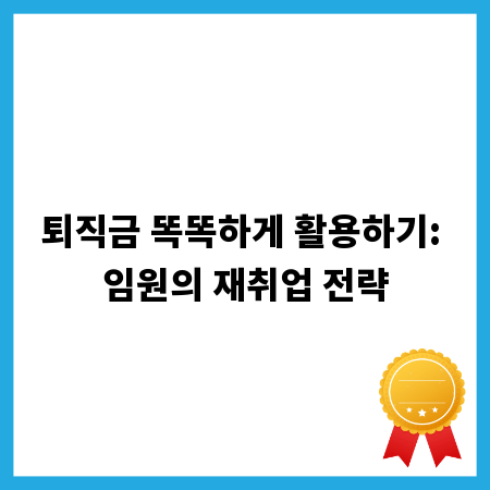 퇴직금 똑똑하게 활용하기: 임원의 재취업 전략