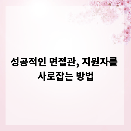 성공적인 면접관, 지원자를 사로잡는 방법