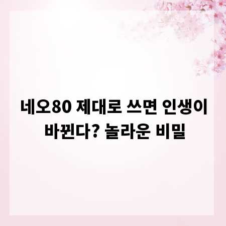 네오80 제대로 쓰면 인생이 바뀐다? 놀라운 비밀