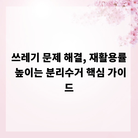 쓰레기 문제 해결, 재활용률 높이는 분리수거 핵심 가이드