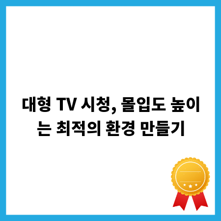 대형 TV 시청, 몰입도 높이는 최적의 환경 만들기