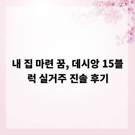 내 집 마련 꿈, 데시앙 15블럭 실거주 진솔 후기