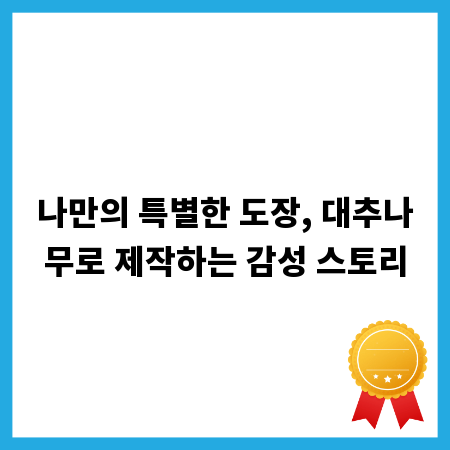 나만의 특별한 도장, 대추나무로 제작하는 감성 스토리