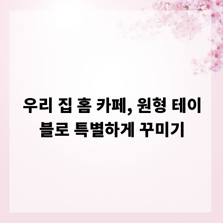 우리 집 홈 카페, 원형 테이블로 특별하게 꾸미기