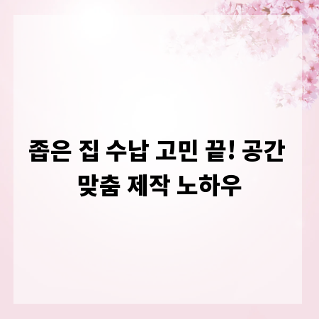 좁은 집 수납 고민 끝! 공간 맞춤 제작 노하우