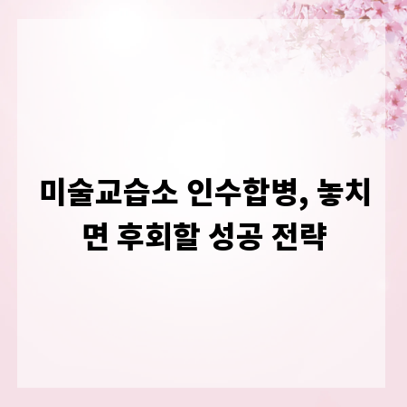 미술교습소 인수합병, 놓치면 후회할 성공 전략