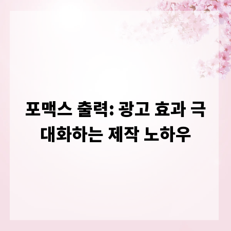 포맥스 출력: 광고 효과 극대화하는 제작 노하우