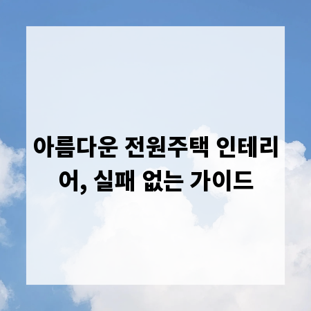 아름다운 전원주택 인테리어, 실패 없는 가이드