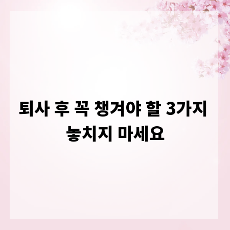 퇴사 후 꼭 챙겨야 할 3가지 놓치지 마세요