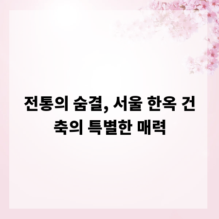 전통의 숨결, 서울 한옥 건축의 특별한 매력