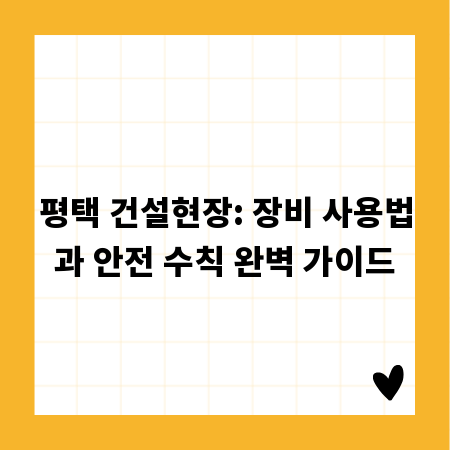 평택 건설현장: 장비 사용법과 안전 수칙 완벽 가이드