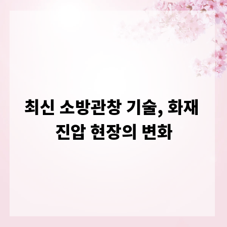 최신 소방관창 기술, 화재 진압 현장의 변화