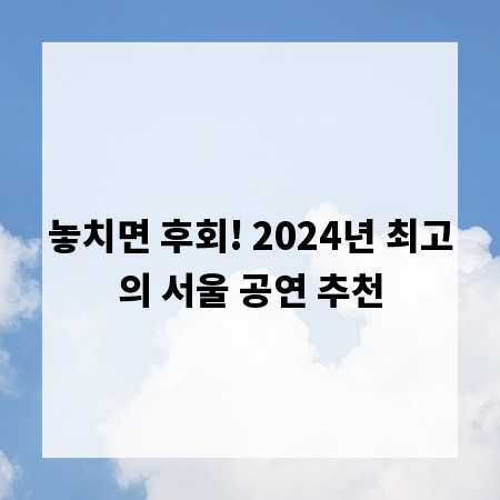 놓치면 후회! 2024년 최고의 서울 공연 추천