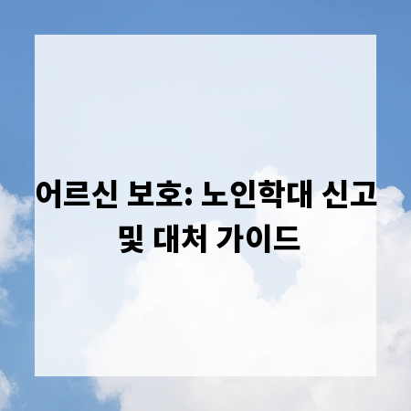 어르신 보호: 노인학대 신고 및 대처 가이드