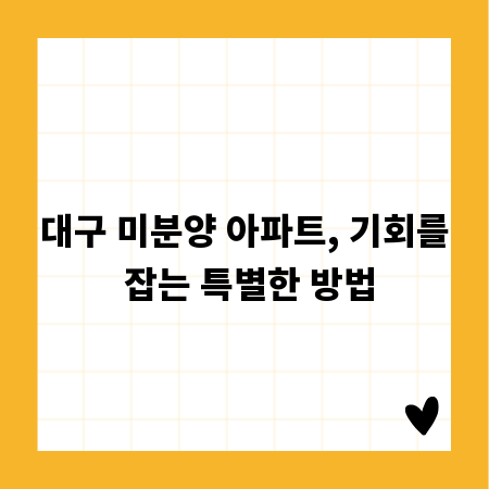 대구 미분양 아파트, 기회를 잡는 특별한 방법
