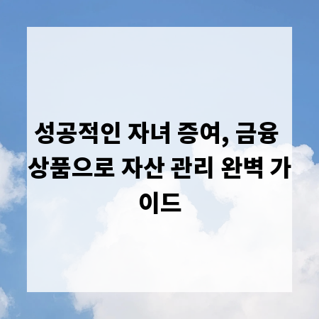 성공적인 자녀 증여, 금융 상품으로 자산 관리 완벽 가이드