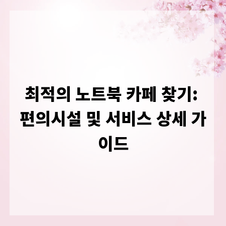 최적의 노트북 카페 찾기: 편의시설 및 서비스 상세 가이드