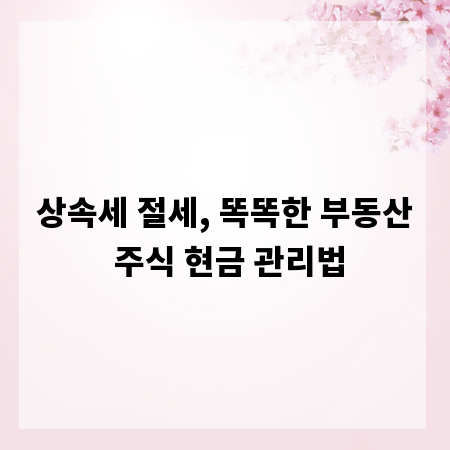 상속세 절세, 똑똑한 부동산 주식 현금 관리법