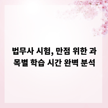 법무사 시험, 만점 위한 과목별 학습 시간 완벽 분석