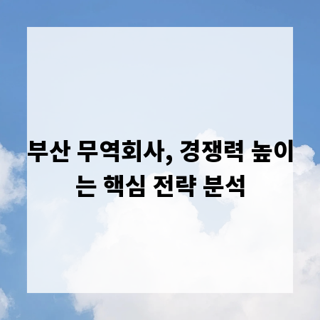 부산 무역회사, 경쟁력 높이는 핵심 전략 분석