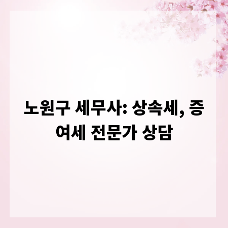 노원구 세무사: 상속세, 증여세 전문가 상담