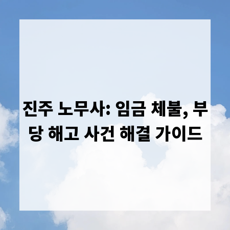 진주 노무사: 임금 체불, 부당 해고 사건 해결 가이드