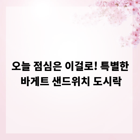 오늘 점심은 이걸로! 특별한 바게트 샌드위치 도시락