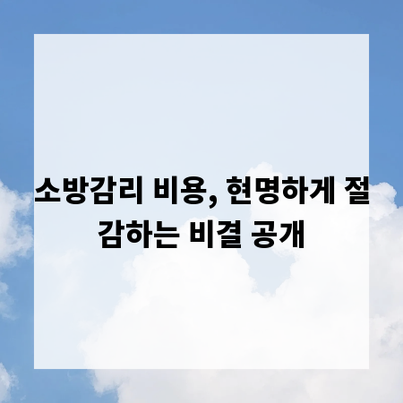 소방감리 비용, 현명하게 절감하는 비결 공개