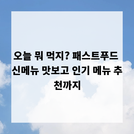 오늘 뭐 먹지? 패스트푸드 신메뉴 맛보고 인기 메뉴 추천까지