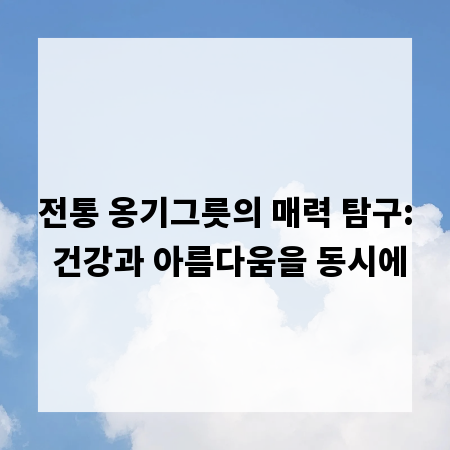 전통 옹기그릇의 매력 탐구: 건강과 아름다움을 동시에