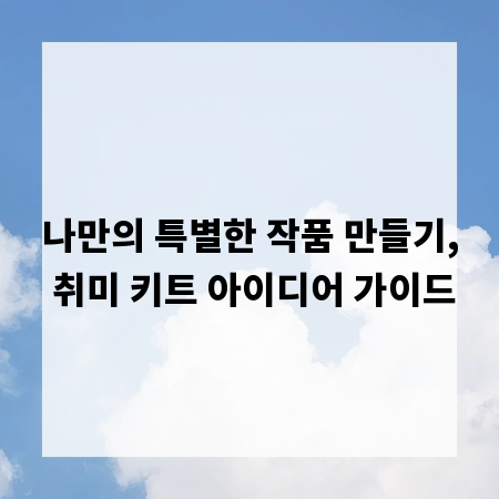 나만의 특별한 작품 만들기, 취미 키트 아이디어 가이드