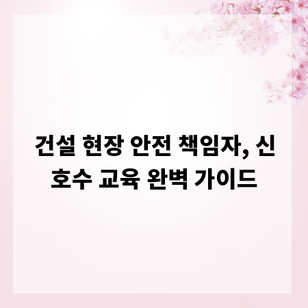 건설 현장 안전 책임자, 신호수 교육 완벽 가이드