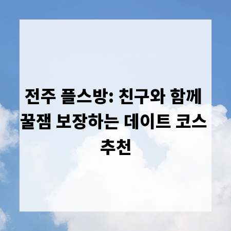 전주 플스방: 친구와 함께 꿀잼 보장하는 데이트 코스 추천