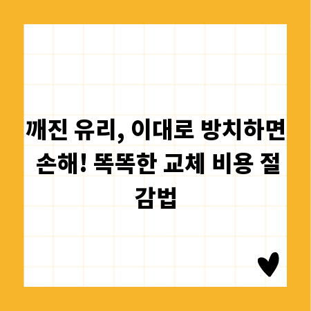 깨진 유리, 이대로 방치하면 손해! 똑똑한 교체 비용 절감법