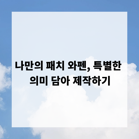 나만의 패치 와펜, 특별한 의미 담아 제작하기
