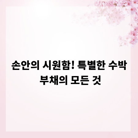 손안의 시원함! 특별한 수박 부채의 모든 것