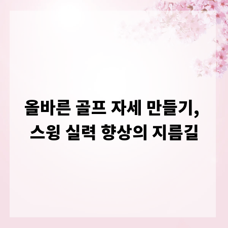올바른 골프 자세 만들기, 스윙 실력 향상의 지름길
