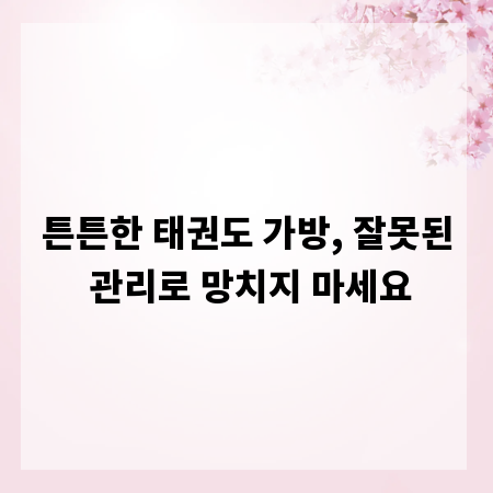 튼튼한 태권도 가방, 잘못된 관리로 망치지 마세요