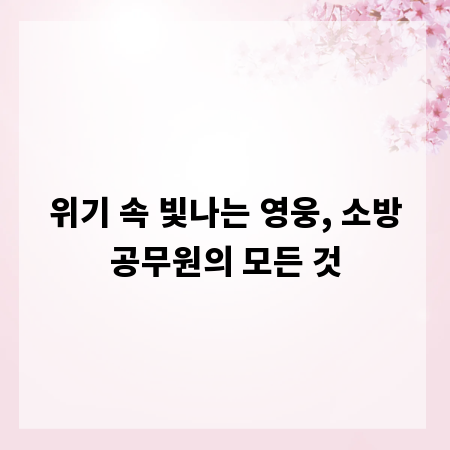 위기 속 빛나는 영웅, 소방공무원의 모든 것