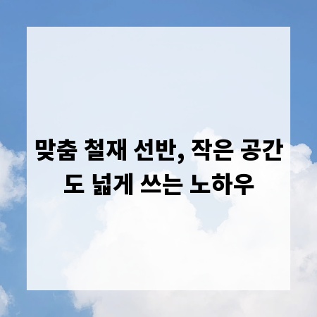 맞춤 철재 선반, 작은 공간도 넓게 쓰는 노하우