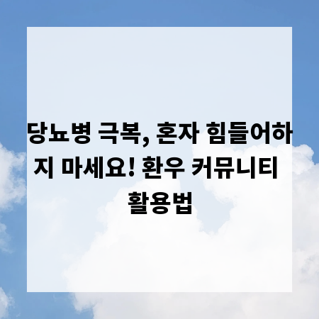 당뇨병 극복, 혼자 힘들어하지 마세요! 환우 커뮤니티 활용법