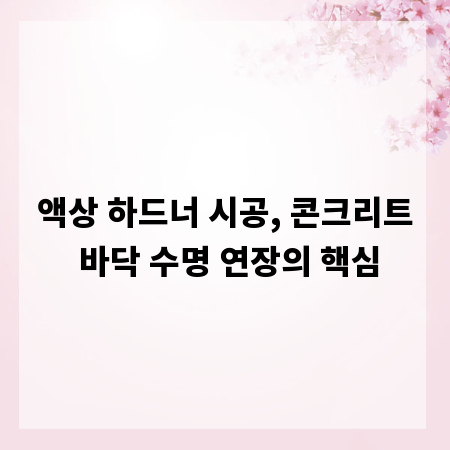 액상 하드너 시공, 콘크리트 바닥 수명 연장의 핵심